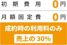 初期費用0円 月額固定費0円 成約時の利用料のみ 売上の30%